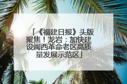 《福建日报》头版聚焦！龙岩：加快建设闽西革命老区高质量发展示范区