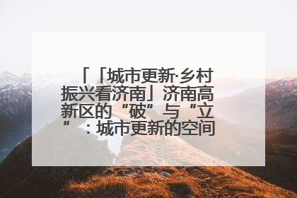 「城市更新·乡村振兴看济南」济南高新区的“破”与“立”：城市更新的空间密码与品质进阶