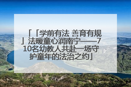 「学前有法 善育有规」法暖童心润南宁——710名幼教人共赴一场守护童年的法治之约