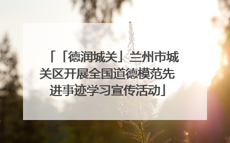 「德润城关」兰州市城关区开展全国道德模范先进事迹学习宣传活动
