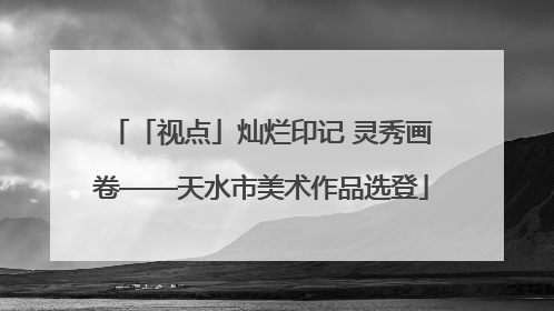 「视点」灿烂印记 灵秀画卷——天水市美术作品选登