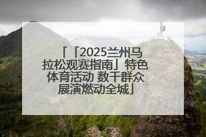 「2025兰州马拉松观赛指南」特色体育活动 数千群众展演燃动全城