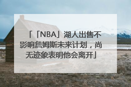 「NBA」湖人出售不影响詹姆斯未来计划，尚无迹象表明他会离开