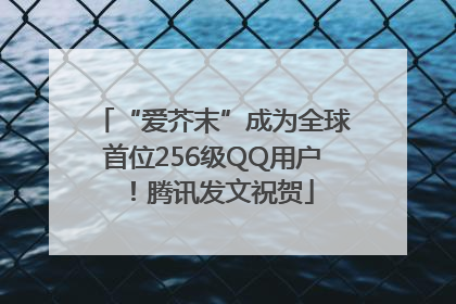 “爱芥末”成为全球首位256级QQ用户！腾讯发文祝贺