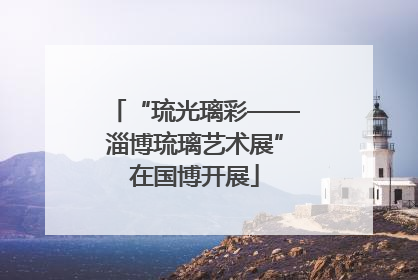 “琉光璃彩——淄博琉璃艺术展”在国博开展