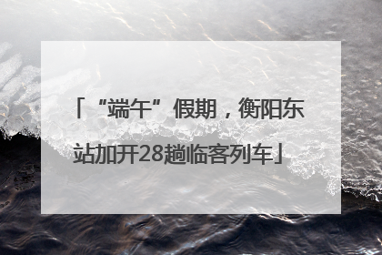 “端午”假期，衡阳东站加开28趟临客列车