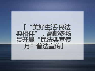 “美好生活·民法典相伴”，高邮多场景开展“民法典宣传月”普法宣传