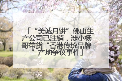 “美诚月饼”佛山生产公司已注销，涉小杨哥带货“香港传统品牌”产地争议事件