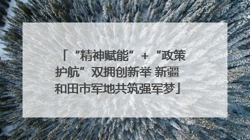 “精神赋能”+“政策护航”双拥创新举 新疆和田市军地共筑强军梦