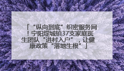 “纵向到底”织密服务网！宁阳堽城镇37支家庭医生团队“进村入户”，让健康政策“落地生根”