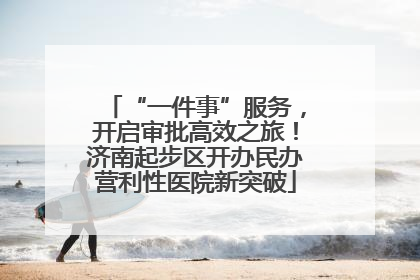 “一件事”服务，开启审批高效之旅！济南起步区开办民办营利性医院新突破