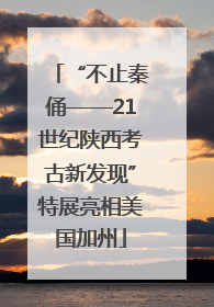 “不止秦俑——21世纪陕西考古新发现”特展亮相美国加州