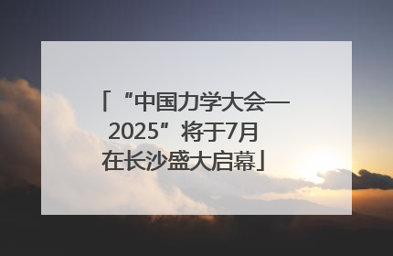“中国力学大会—2025”将于7月在长沙盛大启幕