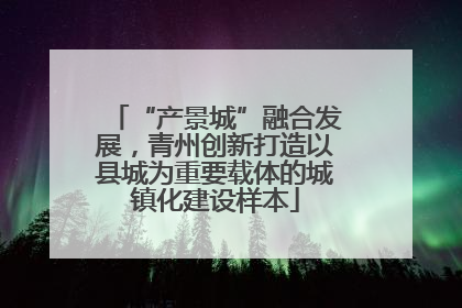 “产景城”融合发展，青州创新打造以县城为重要载体的城镇化建设样本