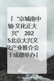“京城南中轴·文化正大兴” 2025北京大兴文化产业推介会于成都举办