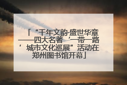 “千年文韵·盛世华章——四大名著‘一带一路’城市文化巡展”活动在郑州图书馆开幕