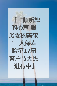 “倾听您的心声 服务您的需求” 人保寿险第17届客户节火热进行中