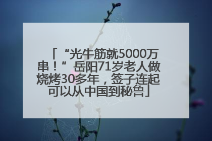 “光牛筋就5000万串！”岳阳71岁老人做烧烤30多年，签子连起可以从中国到秘鲁
