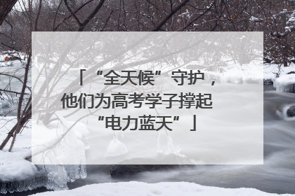 “全天候”守护，他们为高考学子撑起“电力蓝天”