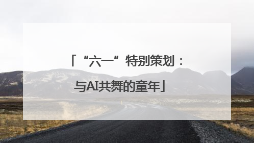 “六一”特别策划：与AI共舞的童年