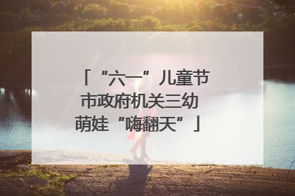 “六一”儿童节 市政府机关三幼萌娃“嗨翻天”