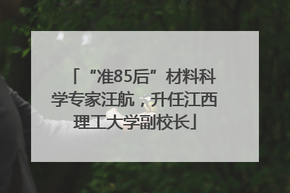 “准85后”材料科学专家汪航，升任江西理工大学副校长