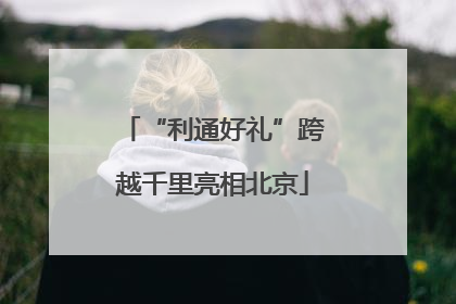 “利通好礼”跨越千里亮相北京