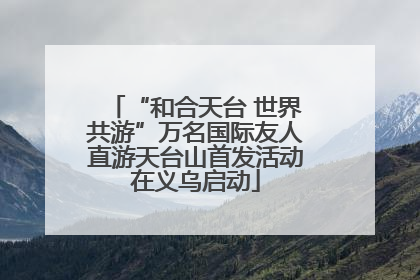 “和合天台 世界共游”万名国际友人直游天台山首发活动在义乌启动
