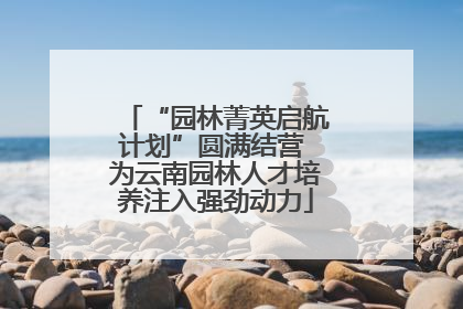 “园林菁英启航计划”圆满结营 为云南园林人才培养注入强劲动力