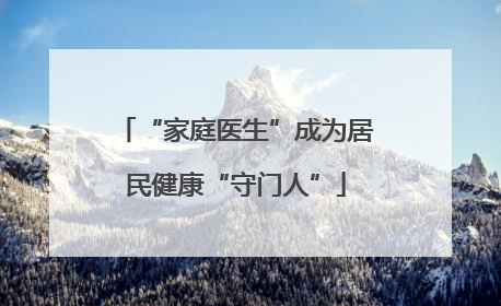 “家庭医生”成为居民健康“守门人”