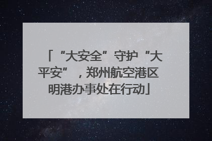 “大安全”守护“大平安”，郑州航空港区明港办事处在行动