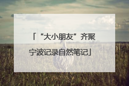 “大小朋友”齐聚宁波记录自然笔记