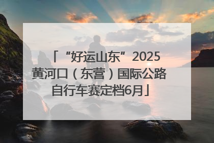 “好运山东”2025黄河口（东营）国际公路自行车赛定档6月