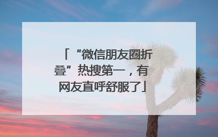 “微信朋友圈折叠”热搜第一，有网友直呼舒服了