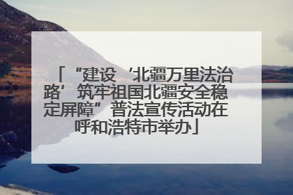“建设‘北疆万里法治路’筑牢祖国北疆安全稳定屏障”普法宣传活动在呼和浩特市举办