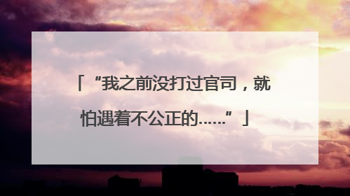 “我之前没打过官司，就怕遇着不公正的……”