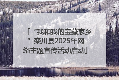 “我和我的宝藏家乡”栾川县2025年网络主题宣传活动启动