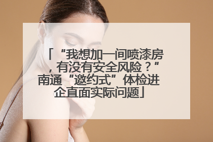 “我想加一间喷漆房，有没有安全风险？”南通“邀约式”体检进企直面实际问题