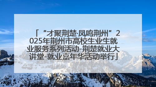 “才聚荆楚·凤鸣荆州”2025年荆州市高校生业生就业服务系列活动-荆楚就业大讲堂-就业嘉年华活动举行