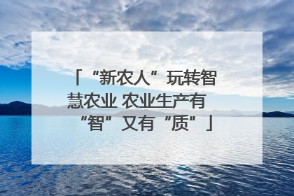 “新农人”玩转智慧农业 农业生产有“智”又有“质”