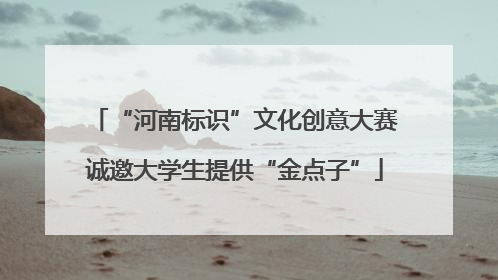 “河南标识”文化创意大赛诚邀大学生提供“金点子”