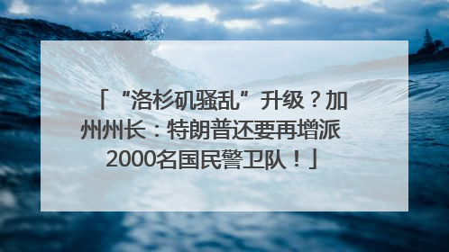 “洛杉矶骚乱”升级？加州州长：特朗普还要再增派2000名国民警卫队！
