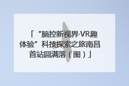 “脑控新视界·VR趣体验”科技探索之旅南昌首站圆满落（图）