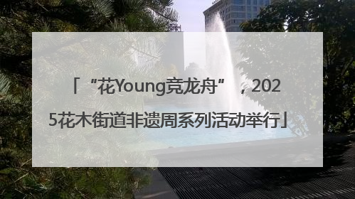“花Young竞龙舟”，2025花木街道非遗周系列活动举行