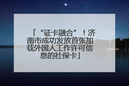 “证卡融合”！济南市成功发放首张加载外国人工作许可信息的社保卡