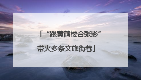 “跟黄鹤楼合张影”带火多条文旅街巷