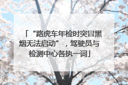 “路虎车年检时突冒黑烟无法启动”，驾驶员与检测中心各执一词