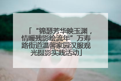 “锦瑟芳华映玉渊，情暖残影绘流年”万寿路街道温馨家园汉服观光摄影实践活动