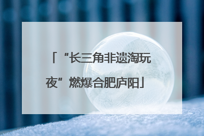 “长三角非遗淘玩夜”燃爆合肥庐阳