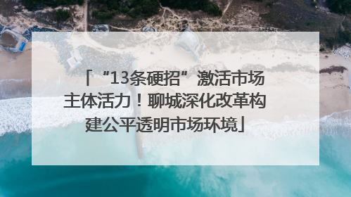 “13条硬招”激活市场主体活力！聊城深化改革构建公平透明市场环境